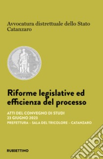 Riforme legislative ed efficienza del processo. Atti del Convegno di studi (Catanzaro, 23 giugno 2023) libro di Avvocatura distrettuale dello Stato. Catanzaro (cur.)