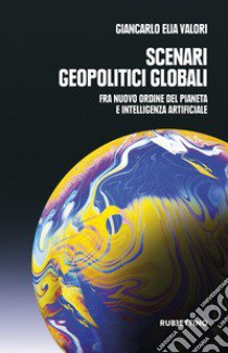 Scenari geopolitici globali. Fra un nuovo ordine del pianeta e intelligenza artificiale libro di Valori Giancarlo Elia