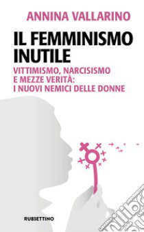 Il femminismo inutile. Vittimismo, narcisismo e mezze verità: i nuovi nemici delle donne libro di Vallarino Annina