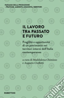 Il lavoro tra passato e futuro. Fragilità e opportunità di un patrimonio nei territori interni dell'Italia contemporanea libro di Chimisso M. (cur.); Ciuffetti A. (cur.)