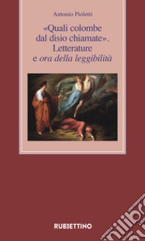 «Quali colombe dal disio chiamate». Letterature e ora della leggibilità libro di Pioletti Antonio