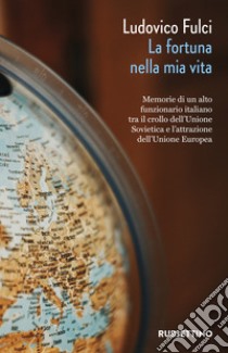 La fortuna nella mia vita. Memorie di un alto funzionario italiano tra il crollo dell'Unione Sovietica e l'attrazione dell'Unione Europea libro di Fulci Ludovico