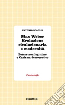 Max Weber evoluzione rivoluzionaria e modernità. Potere non legittimo e carisma democratico libro di Scaglia Antonio