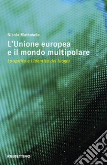 L'Unione Europea e il mondo multipolare. Lo spirito e l'identità dei luoghi libro di Mattoscio Nicola