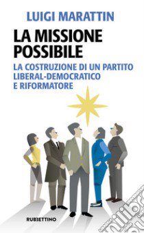 La missione possibile. La costruzione di un partito liberal-democratico e riformatore libro di Marattin Luigi