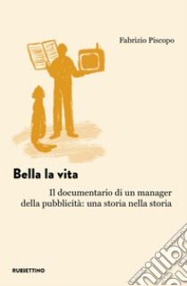 Bella la vita. Il documentario di un manager della pubblicità: una storia nella storia libro di Piscopo Fabrizio