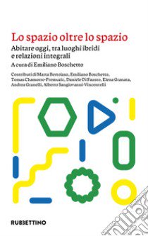 Lo spazio oltre lo spazio. Abitare oggi, tra luoghi ibridi e relazioni integrali libro di Boschetto E. (cur.)