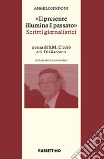 «Il presente illumina il passato». Scritti giornalistici libro di Sindoni Angelo; Cicciò S. M. (cur.); Di Giacomo S. (cur.)