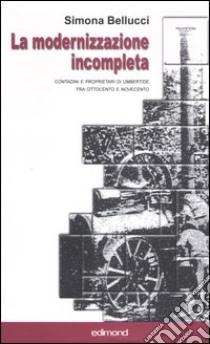 La modernizzazione incompleta. Contadini e proprietari di Umbertide fra Ottocento e Novecento libro di Bellucci Simona