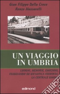 Un viaggio in Umbria. Luoghi, memorie, emozioni, viaggiando su un'antica ferrovia: la Centrale Umbra libro di Della Croce G. Filippo; Massarelli Renzo