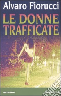 Le donne trafficate libro di Fiorucci Alvaro