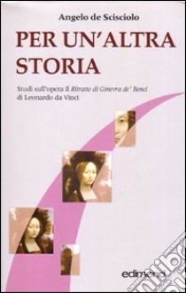 Per un'altra storia. Studi sull'opera il «Ritratto di Ginevra de' Benci» di Leonardo da Vinci libro di De Scisciolo Angelo