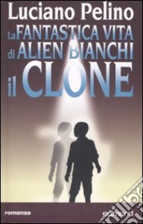 La fantastica vita di Alien Bianchi, il clone libro di Pelino Luciano