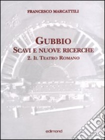 Gubbio. Scavi e nuove ricerche con planimetrie. Vol. 2: Il teatro romano libro di Marcattili Francesco