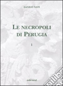 Le necropoli di Perugia. Ediz. illustrata. Vol. 1 libro di Nati Danilo