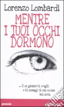 Mentre i tuoi occhi dormono ...E un giorno ti svegli e ti accorgi di non essere mai nato libro di Lombardi Lorenzo