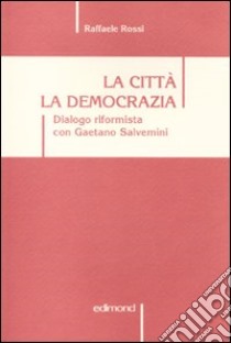 La città. La democrazia. Dialogo riformista con Gaetano Salvemini. Scritti e discorsi dal 1959 al 2009 libro di Rossi Raffaele