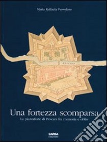 Una fortezza scomparsa. La piazzaforte di Pescara tra memoria e oblio libro di Pessolano M. Raffaella