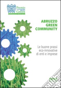 Abruzzo green comunity. Le buone prassi eco-innovative di enti e imprese libro