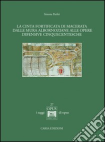 La cinta fortificata di Macerata. Dalle mura Albornoziane alle opere difensive cinquecentesche libro di Porfiri Simona