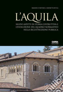 L'Aquila. Nuovi aspetti di storia costruttiva e l'evoluzione del quadro normativo nella ricostruzione pubblica libro di D'Antonio Maurizio; Retica Simonetta