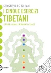 I cinque esercizi tibetani. Attivare i chakra e ritrovare la salute libro di Kilham Christopher S.