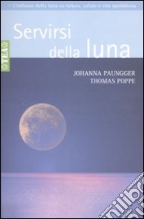 Servirsi della luna. Il suo flusso positivo su natura, salute e vita quotidiana libro di Paungger Johanna; Poppe Thomas