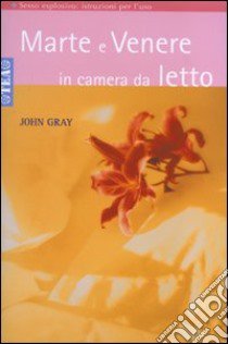 Marte e Venere in camera da letto. Sesso esplosivo. Istruzioni per l'uso libro di Gray John