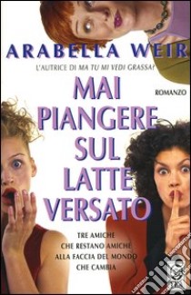 Mai piangere sul latte versato libro di Weir Arabella