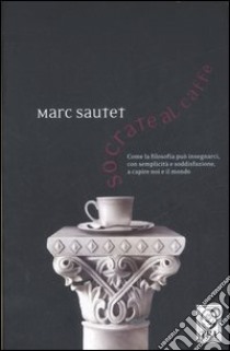 Socrate al caffè. Come la filosofia può insegnarci, con semplicità e soddisfazione, a capire noi e il mondo libro di Sautet Marc