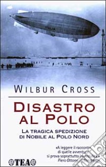 Disastro al Polo. La tragica spedizione di Nobile al Polo Nord libro di Cross Wilbur