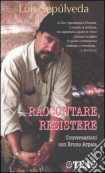 Raccontare; resistere. Conversazioni con Bruno Arpaia libro di Sepúlveda Luis; Arpaia Bruno