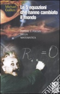 Le cinque equazioni che hanno cambiato il mondo. Potere e poesia della matematica libro di Guillen Michael