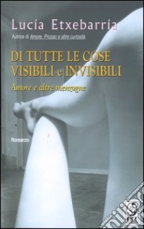 Di tutte le cose visibili e invisibili. Amore e altre menzogne libro di Etxebarría Lucía