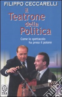 Il teatrone della politica. Come lo spettacolo ha preso il potere libro di Ceccarelli Filippo