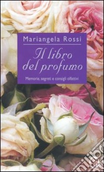 Il libro del profumo. Memorie, segreti e consigli olfattivi libro di Rossi Mariangela