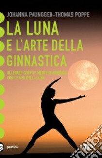 La luna e l'arte della ginnastica. Allenare corpo e mente in armonia con le fasi della luna libro di Paungger Johanna; Poppe Thomas