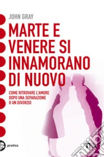 Marte e Venere si innamorano di nuovo. Come ritrovare l'amore dopo una separazione o un divorzio libro di Gray John