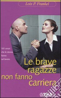 Le brave ragazze non fanno carriera. 101 errori che le donne fanno sul lavoro libro di Frankel Lois P.