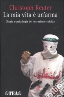 La mia vita è un'arma. Storia e psicologia del terrorismo suicida libro di Reuter Christoph