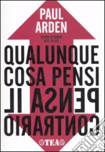 Qualunque cosa pensi, pensa il contrario libro di Arden Paul