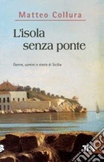 L'Isola senza ponte. Donne, uomini e storie della Sicilia libro di Collura Matteo