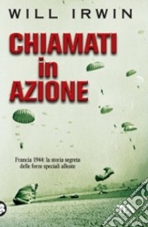 Chiamati in azione. Francia 1944: la storia segreta delle forze speciali alleate libro di Irwin Will