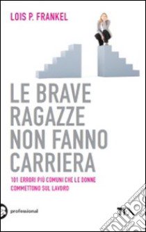 Le brave ragazze non fanno carriera. 101 errori più comuni che le donne commettono sul lavoro libro di Frankel Lois P.