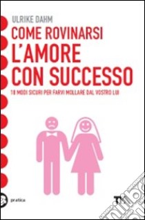 Come rovinarsi l'amore con successo libro di Dahm Ulrike