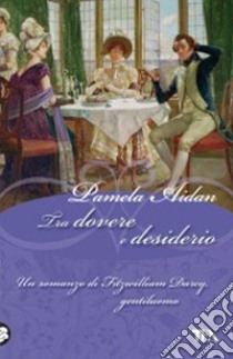 Tra dovere e desiderio. Un romanzo di Fitzwilliam Darcy, gentiluomo libro di Aidan Pamela