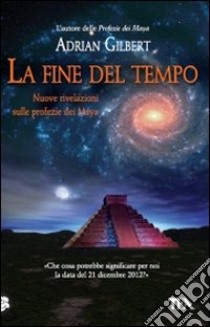 La Fine del tempo. Nuove rivelazioni sulle profezie dei Maya libro di Gilbert Adrian