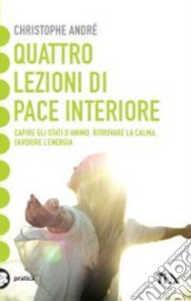 Quattro lezioni di pace interiore. Capire gli stati d'animo, ritrovare la calma, favorire l'energia libro di André Christophe