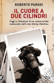 Il cuore a due cilindri. Viaggi e riflessioni di un motociclista innamorato della sua Harley-Davidson libro di Parodi Roberto