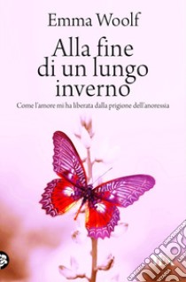 Alla fine di un lungo inverno. Come l'amore mi ha liberata dalla prigione dell'anoressia libro di Woolf Emma